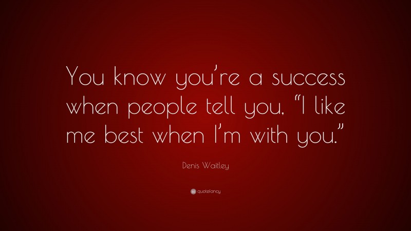 Denis Waitley Quote: “You know you’re a success when people tell you, “I like me best when I’m with you.””