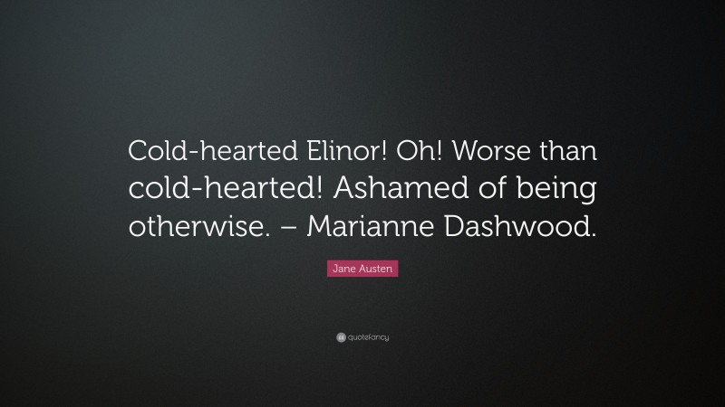 Jane Austen Quote: “Cold-hearted Elinor! Oh! Worse than cold-hearted! Ashamed of being otherwise. – Marianne Dashwood.”