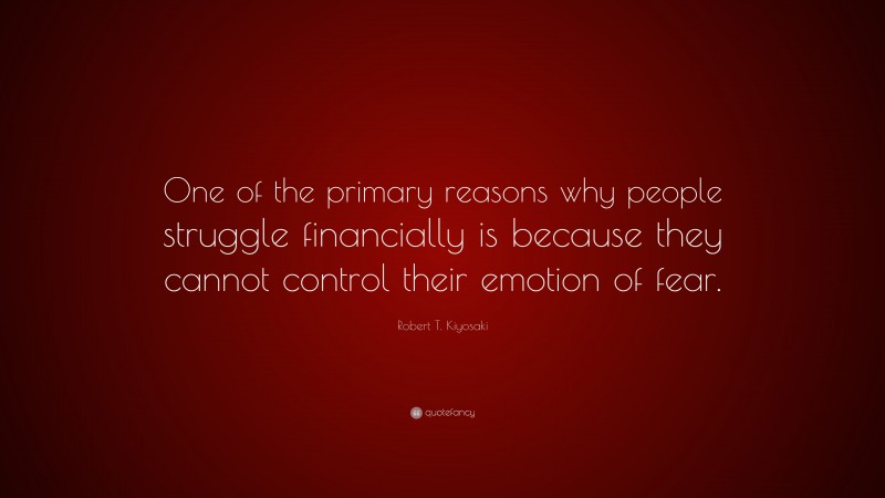 Robert T. Kiyosaki Quote: “One of the primary reasons why people struggle financially is because they cannot control their emotion of fear.”