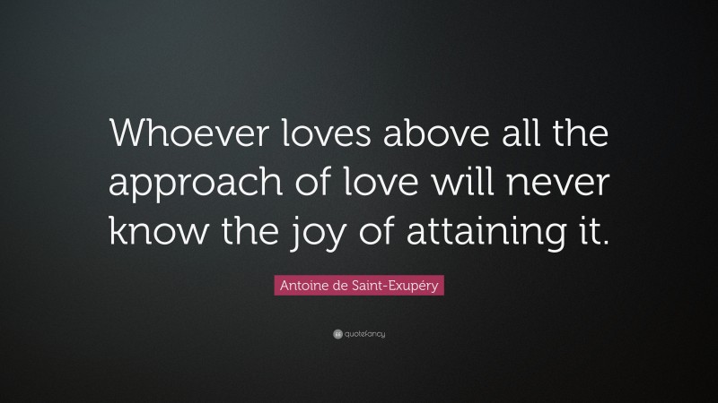 Antoine de Saint-Exupéry Quote: “Whoever loves above all the approach of love will never know the joy of attaining it.”