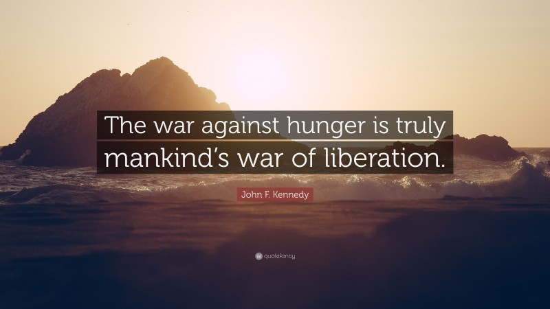 John F. Kennedy Quote: “The war against hunger is truly mankind’s war of liberation.”
