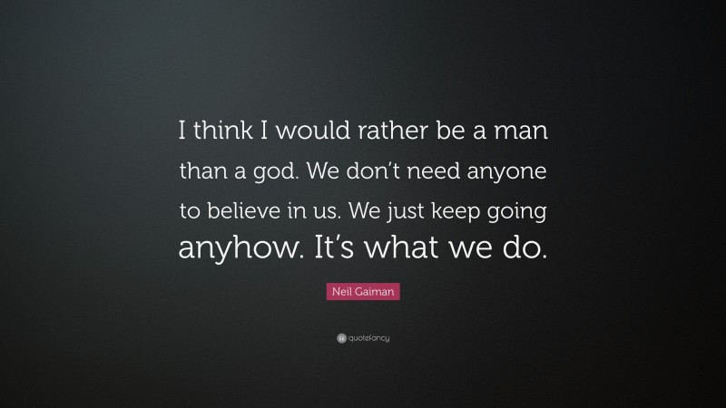 Neil Gaiman Quote: “I think I would rather be a man than a god. We don’t need anyone to believe in us. We just keep going anyhow. It’s what we do.”