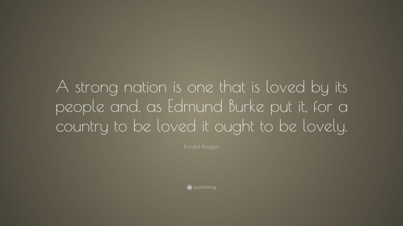 Ronald Reagan Quote: “A strong nation is one that is loved by its people and, as Edmund Burke put it, for a country to be loved it ought to be lovely.”