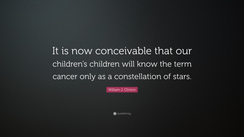William J. Clinton Quote: “It is now conceivable that our children’s children will know the term cancer only as a constellation of stars.”