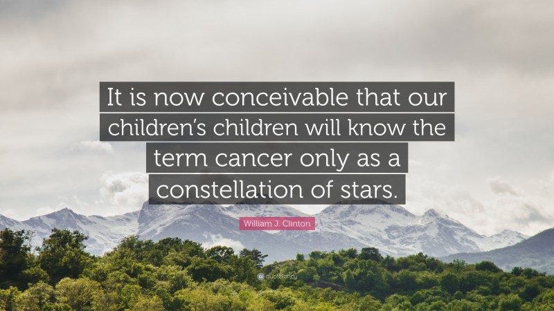 William J. Clinton Quote: “It is now conceivable that our children’s children will know the term cancer only as a constellation of stars.”