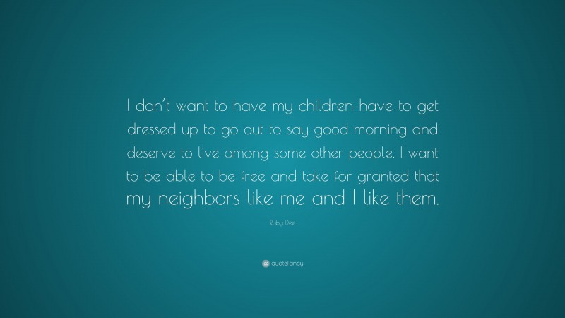 Ruby Dee Quote: “I don’t want to have my children have to get dressed up to go out to say good morning and deserve to live among some other people. I want to be able to be free and take for granted that my neighbors like me and I like them.”