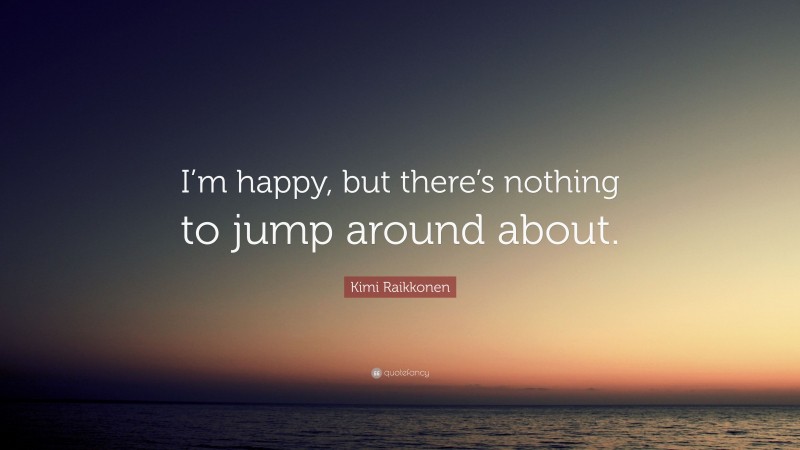 Kimi Raikkonen Quote: “I’m happy, but there’s nothing to jump around about.”