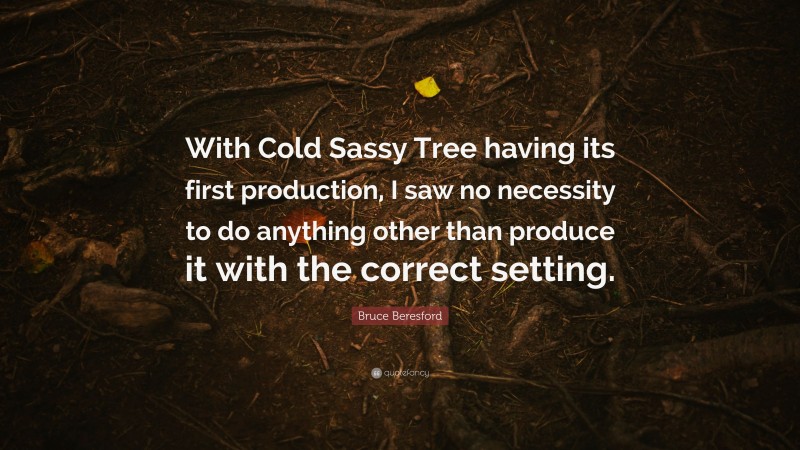 Bruce Beresford Quote: “With Cold Sassy Tree having its first production, I saw no necessity to do anything other than produce it with the correct setting.”