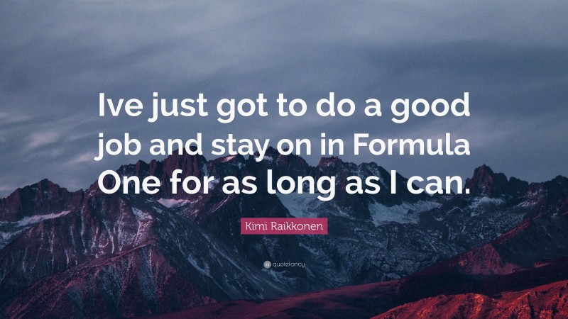 Kimi Raikkonen Quote: “Ive just got to do a good job and stay on in Formula One for as long as I can.”