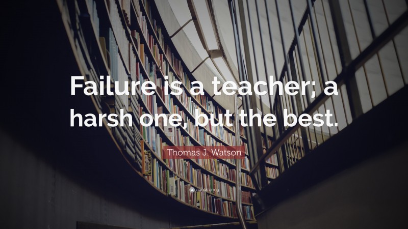 Thomas J. Watson Quote: “Failure is a teacher; a harsh one, but the best.”