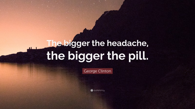 George Clinton Quote: “The bigger the headache, the bigger the pill.”