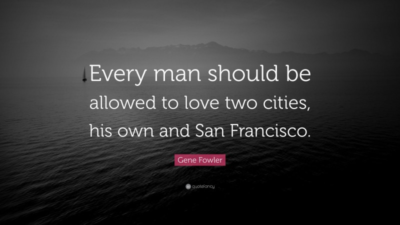 Gene Fowler Quote: “Every man should be allowed to love two cities, his own and San Francisco.”