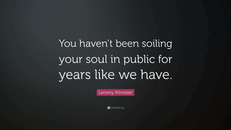 Lemmy Kilmister Quote: “You haven’t been soiling your soul in public for years like we have.”