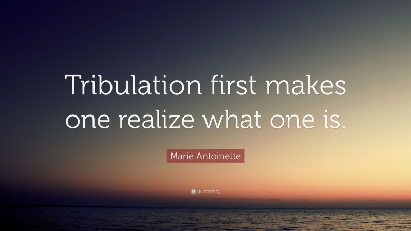 Marie Antoinette Quote: “Tribulation first makes one realize what one is.”