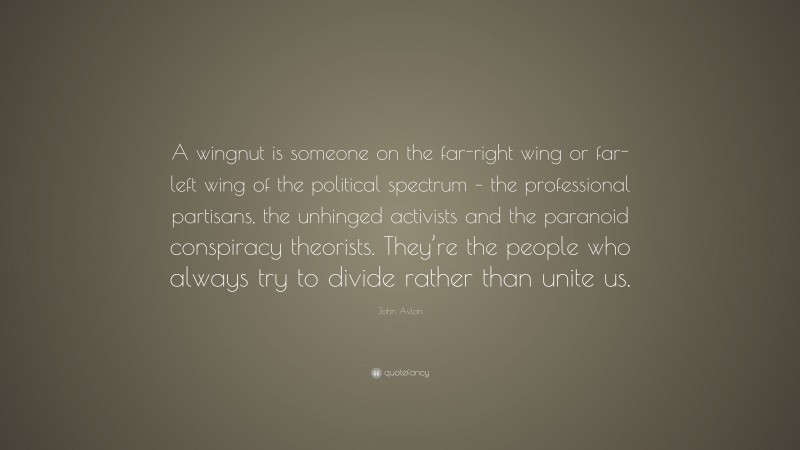 John Avlon Quote: “A wingnut is someone on the far-right wing or far-left wing of the political spectrum – the professional partisans, the unhinged activists and the paranoid conspiracy theorists. They’re the people who always try to divide rather than unite us.”
