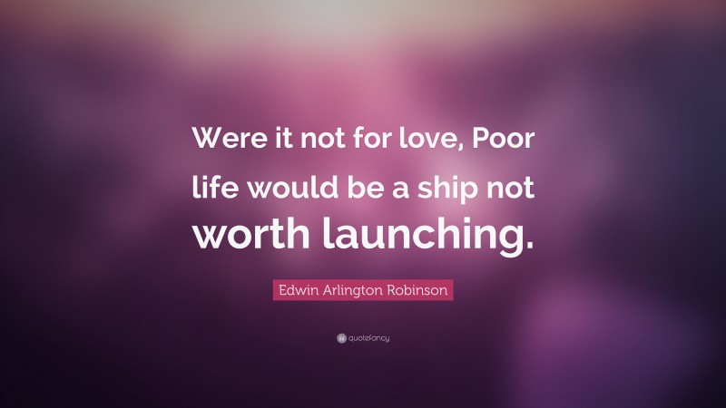 Edwin Arlington Robinson Quote: “Were it not for love, Poor life would be a ship not worth launching.”