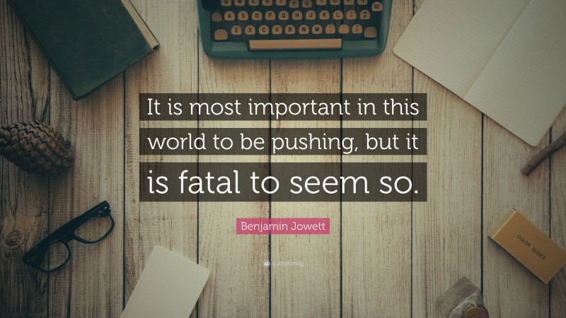 Benjamin Jowett Quote: “It is most important in this world to be pushing, but it is fatal to seem so.”