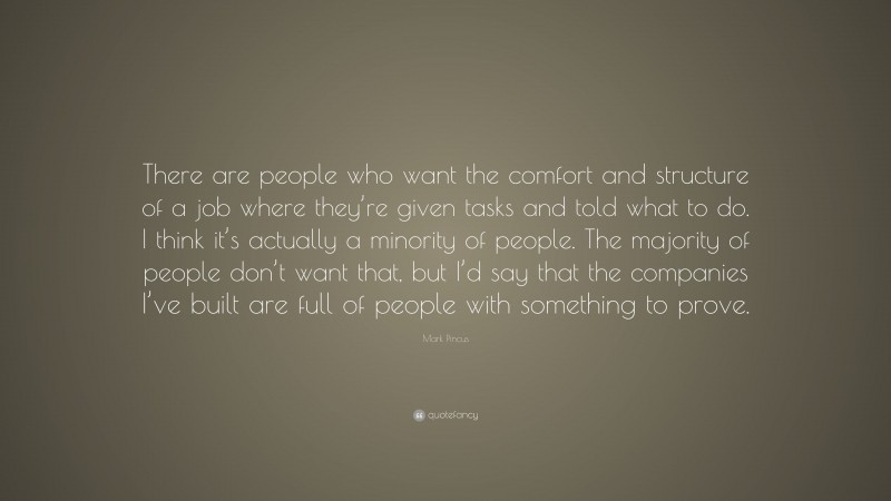 Mark Pincus Quote: “There are people who want the comfort and structure of a job where they’re given tasks and told what to do. I think it’s actually a minority of people. The majority of people don’t want that, but I’d say that the companies I’ve built are full of people with something to prove.”