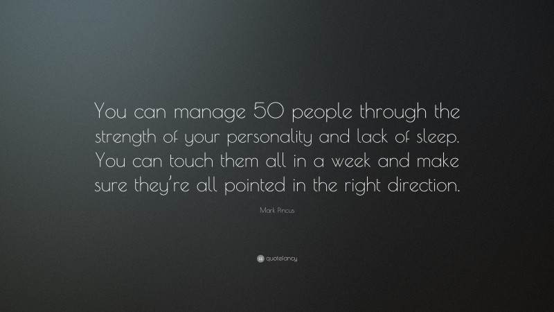 Mark Pincus Quote: “You can manage 50 people through the strength of your personality and lack of sleep. You can touch them all in a week and make sure they’re all pointed in the right direction.”
