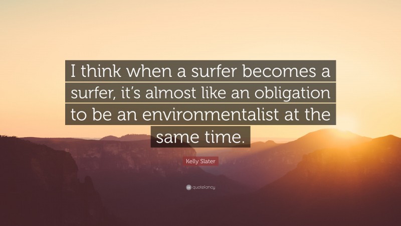 Kelly Slater Quote: “I think when a surfer becomes a surfer, it’s almost like an obligation to be an environmentalist at the same time.”