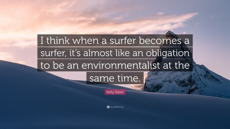 Kelly Slater Quote: “I think when a surfer becomes a surfer, it’s almost like an obligation to be an environmentalist at the same time.”
