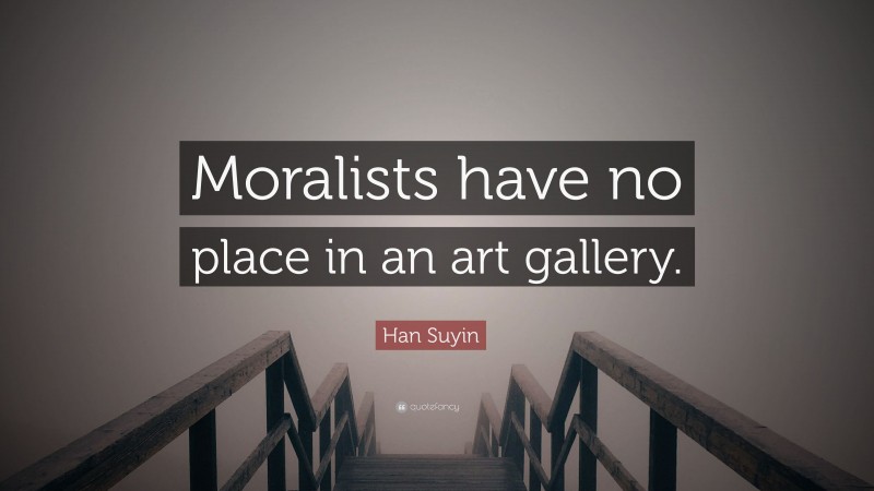 Han Suyin Quote: “Moralists have no place in an art gallery.”