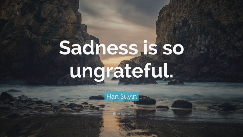 Han Suyin Quote: “Sadness is so ungrateful.”