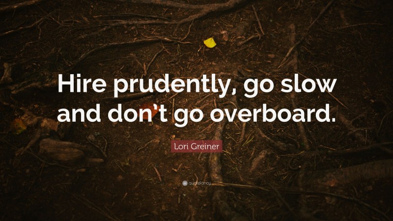 Lori Greiner Quote: “Hire prudently, go slow and don’t go overboard.”