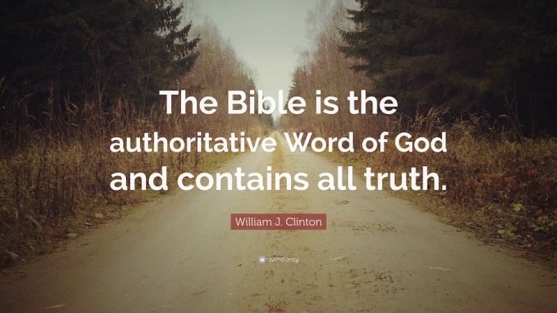 William J. Clinton Quote: “The Bible is the authoritative Word of God and contains all truth.”