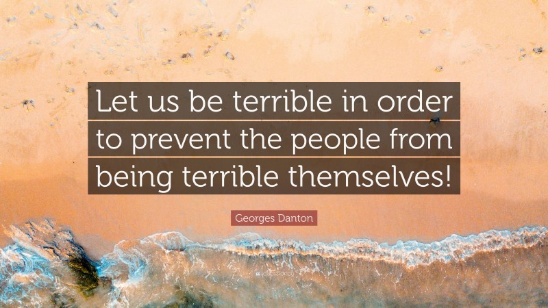 Georges Danton Quote: “Let us be terrible in order to prevent the people from being terrible themselves!”