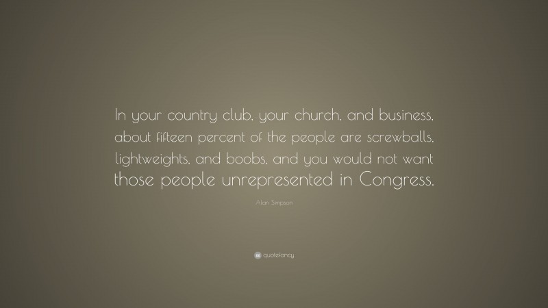 Alan Simpson Quote: “In your country club, your church, and business, about fifteen percent of the people are screwballs, lightweights, and boobs, and you would not want those people unrepresented in Congress.”