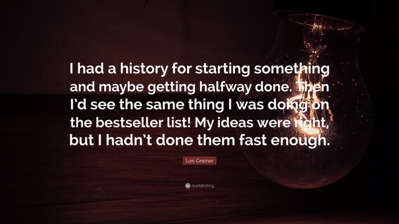 Lori Greiner Quote: “I had a history for starting something and maybe getting halfway done. Then I’d see the same thing I was doing on the bestseller list! My ideas were right, but I hadn’t done them fast enough.”
