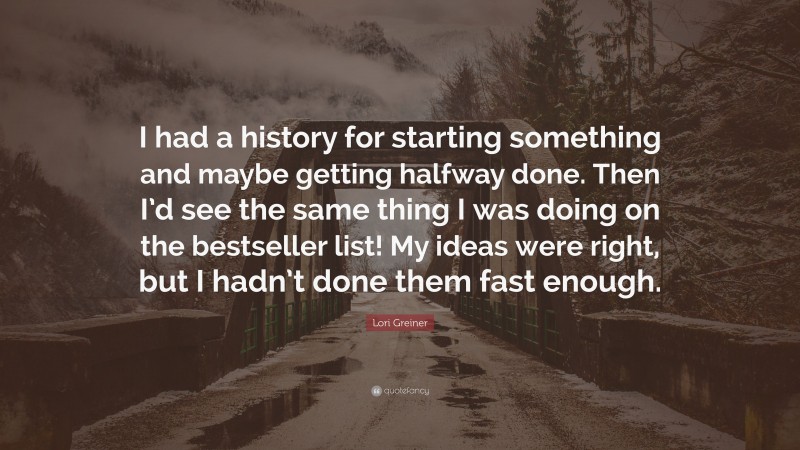 Lori Greiner Quote: “I had a history for starting something and maybe getting halfway done. Then I’d see the same thing I was doing on the bestseller list! My ideas were right, but I hadn’t done them fast enough.”