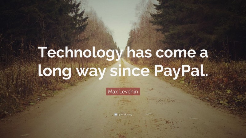 Max Levchin Quote: “Technology has come a long way since PayPal.”