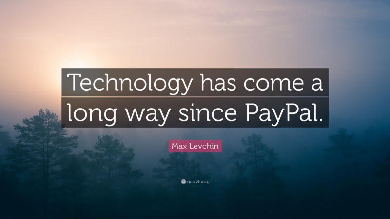 Max Levchin Quote: “Technology has come a long way since PayPal.”