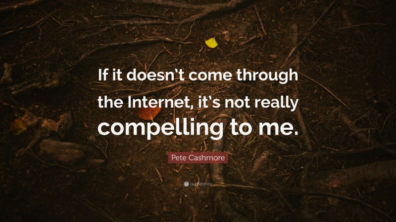 Pete Cashmore Quote: “If it doesn’t come through the Internet, it’s not really compelling to me.”