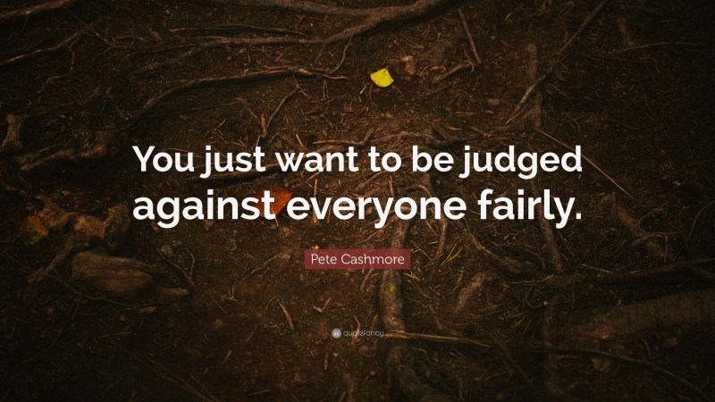 Pete Cashmore Quote: “You just want to be judged against everyone fairly.”