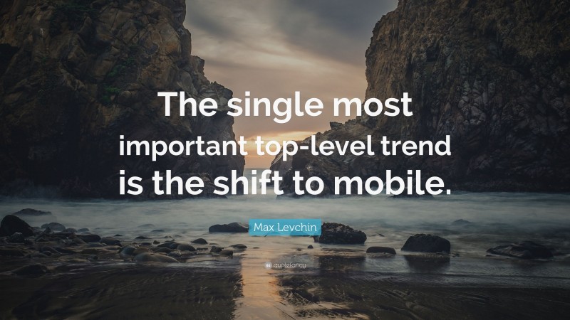 Max Levchin Quote: “The single most important top-level trend is the shift to mobile.”