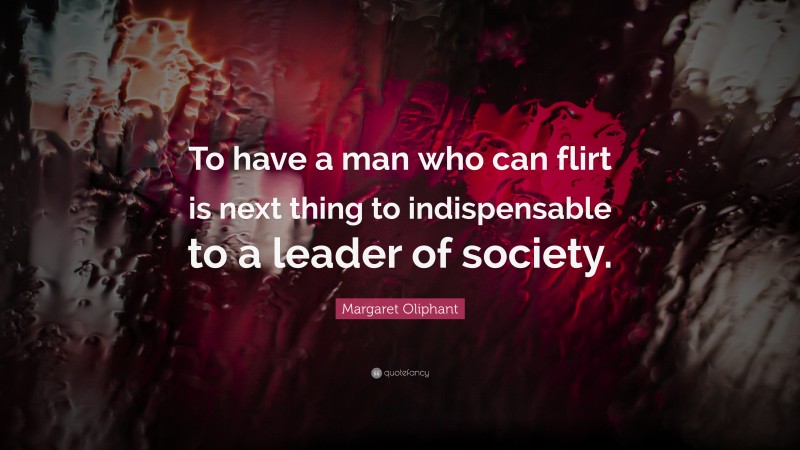 Margaret Oliphant Quote: “To have a man who can flirt is next thing to indispensable to a leader of society.”