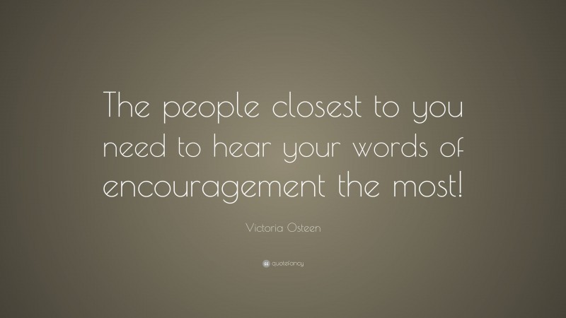 Victoria Osteen Quote: “The people closest to you need to hear your words of encouragement the most!”