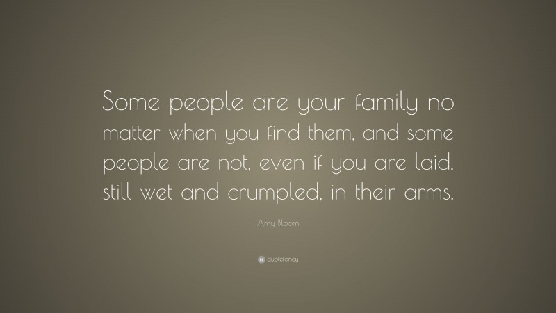 Amy Bloom Quote: “Some people are your family no matter when you find them, and some people are not, even if you are laid, still wet and crumpled, in their arms.”