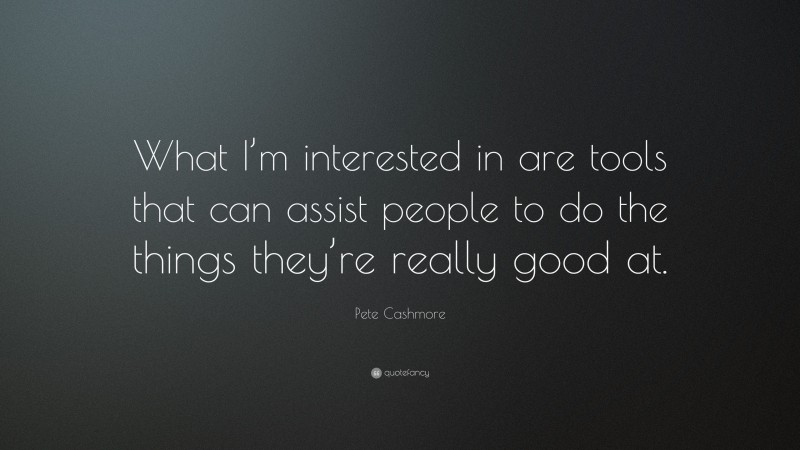 Pete Cashmore Quote: “What I’m interested in are tools that can assist people to do the things they’re really good at.”