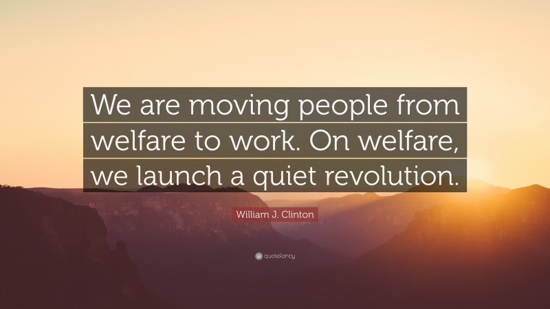 William J. Clinton Quote: “We are moving people from welfare to work. On welfare, we launch a quiet revolution.”