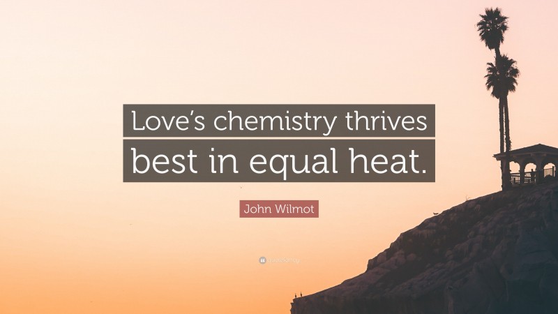 John Wilmot Quote: “Love’s chemistry thrives best in equal heat.”