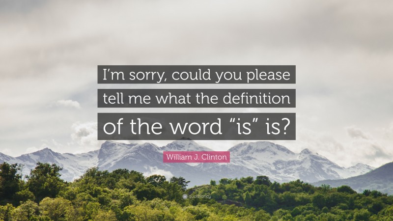 William J. Clinton Quote: “I’m sorry, could you please tell me what the definition of the word “is” is?”