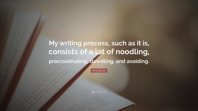 Amy Bloom Quote: “My writing process, such as it is, consists of a lot of noodling, procrastinating, dawdling, and avoiding.”