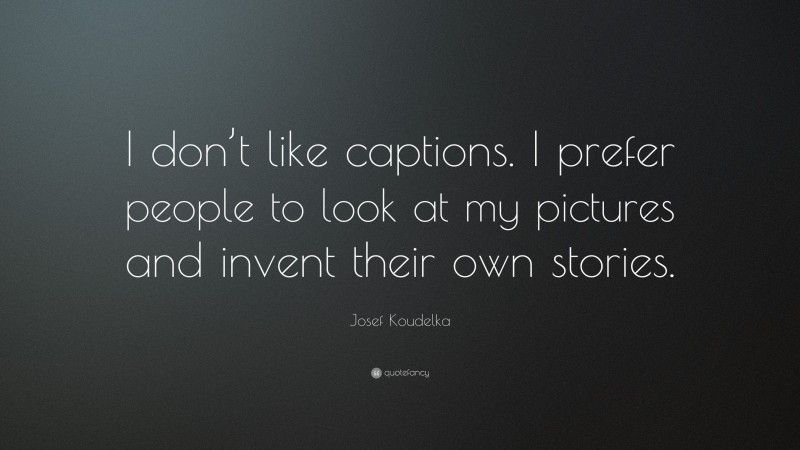 Josef Koudelka Quote: “I don’t like captions. I prefer people to look at my pictures and invent their own stories.”
