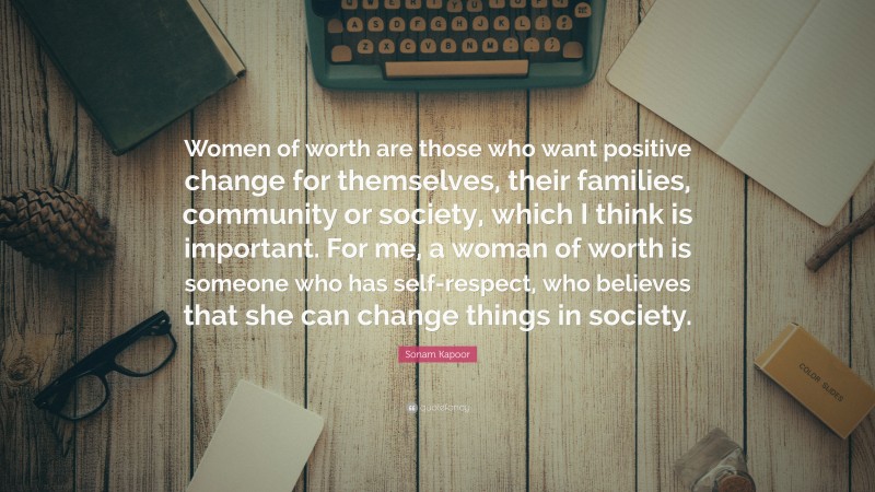 Sonam Kapoor Quote: “Women of worth are those who want positive change for themselves, their families, community or society, which I think is important. For me, a woman of worth is someone who has self-respect, who believes that she can change things in society.”