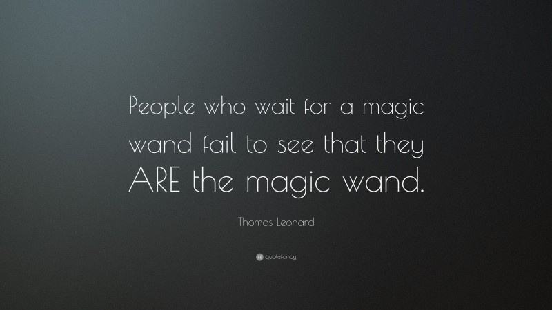 Thomas Leonard Quote: “People who wait for a magic wand fail to see that they ARE the magic wand.”