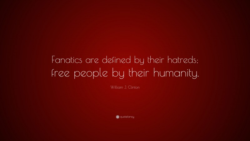 William J. Clinton Quote: “Fanatics are defined by their hatreds; free people by their humanity.”